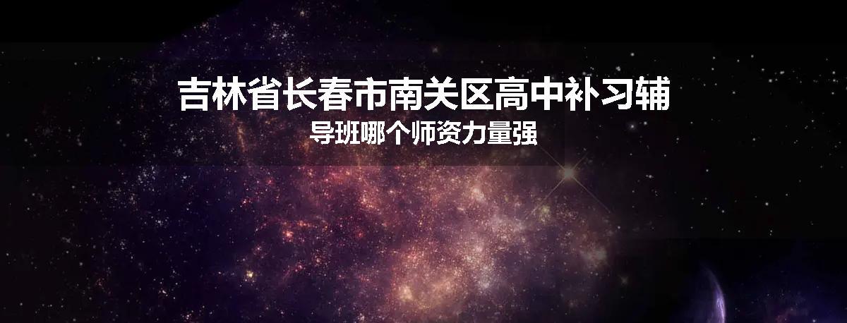 吉林省长春市南关区高中补习辅导班哪个师资力量强