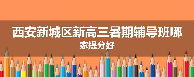 西安新城区新高三暑期辅导班哪家提分好