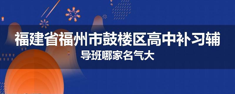 福建省福州市鼓楼区高中补习辅导班哪家名气大