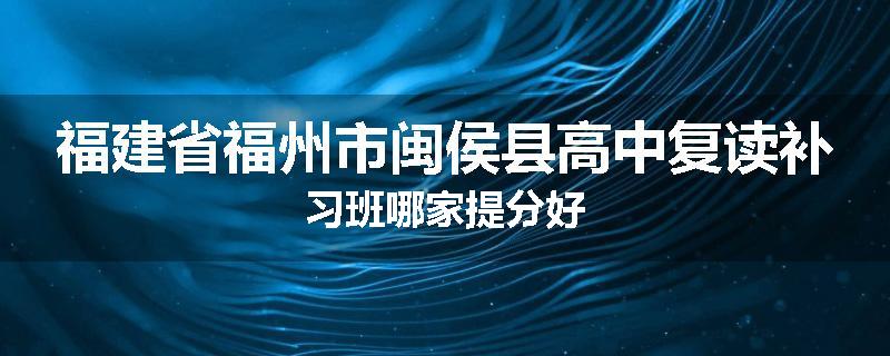 福建省福州市闽侯县高中复读补习班哪家提分好