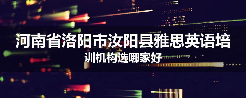 河南省洛阳市汝阳县雅思英语培训机构选哪家好