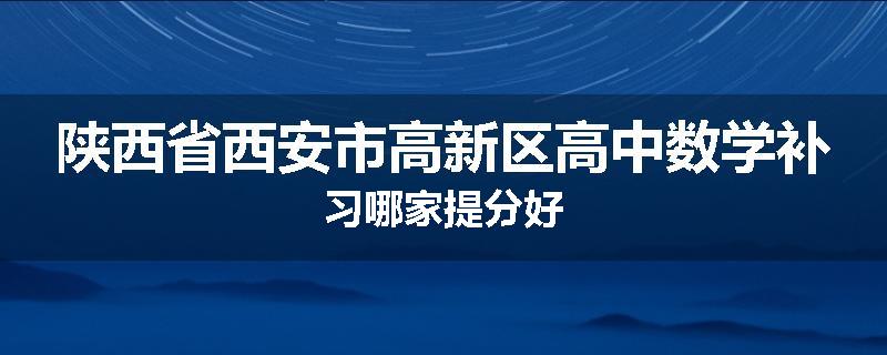 陕西省西安市高新区高中数学补习哪家提分好