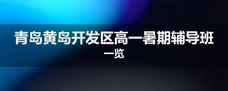 青岛黄岛开发区高一暑期辅导班一览