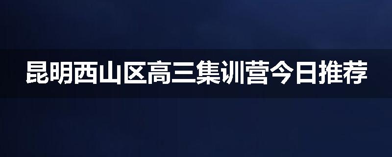 昆明西山区高三集训营今日推荐