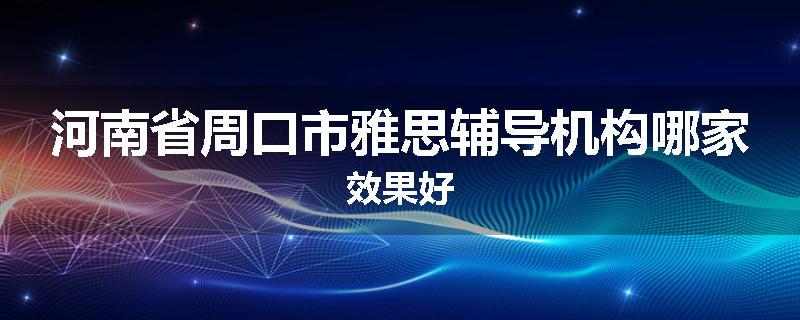 河南省周口市雅思辅导机构哪家效果好