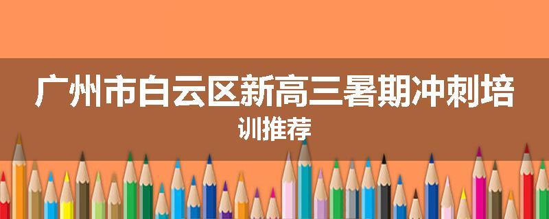 广州市白云区新高三暑期冲刺培训推荐