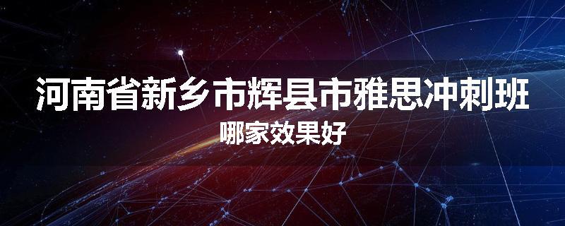 河南省新乡市辉县市雅思冲刺班哪家效果好