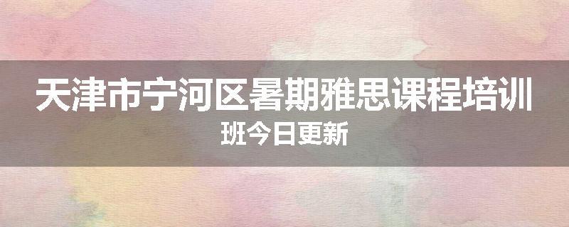 天津市宁河区暑期雅思课程培训班今日更新