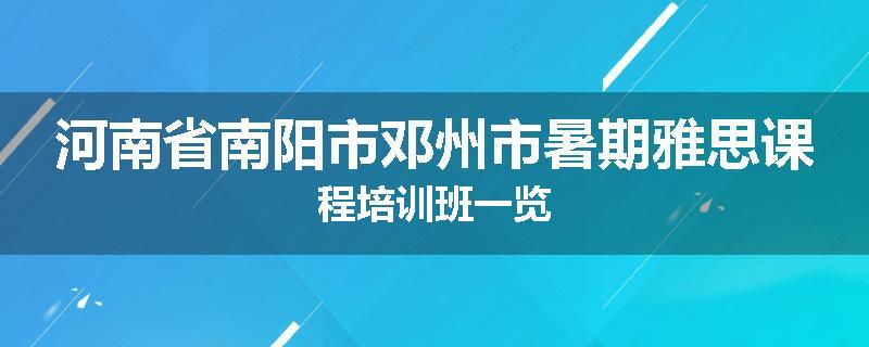 河南省南阳市邓州市暑期雅思课程培训班一览