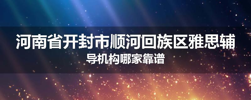 河南省开封市顺河回族区雅思辅导机构哪家靠谱