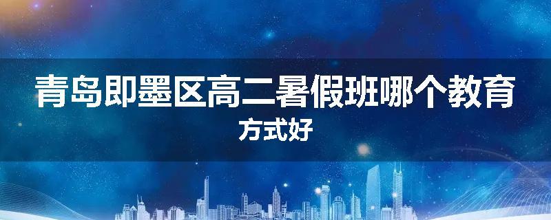 青岛即墨区高二暑假班哪个教育方式好