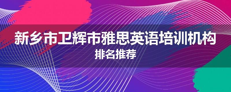 新乡市卫辉市雅思英语培训机构排名推荐