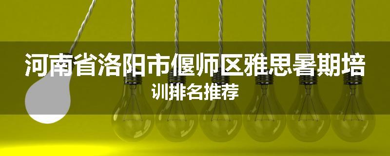 河南省洛阳市偃师区雅思暑期培训排名推荐