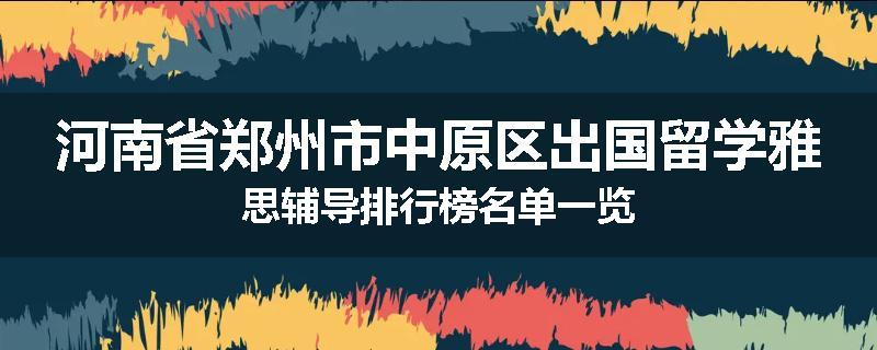 河南省郑州市中原区出国留学雅思辅导排行榜名单一览