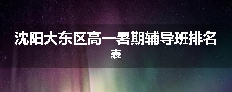 沈阳大东区高一暑期辅导班排名表