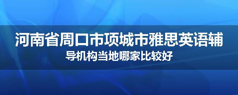 河南省周口市项城市雅思英语辅导机构当地哪家比较好