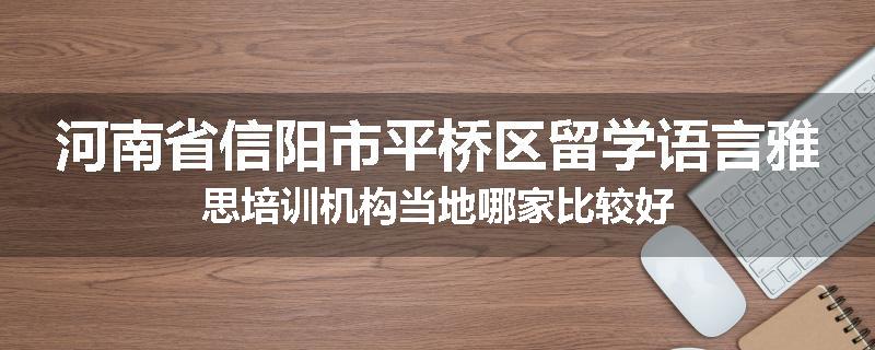 河南省信阳市平桥区留学语言雅思培训机构当地哪家比较好