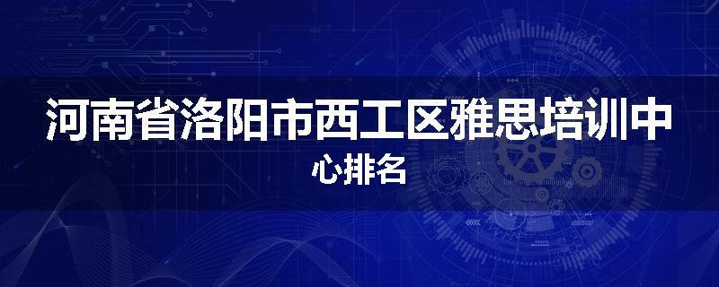 河南省洛阳市西工区雅思培训中心排名