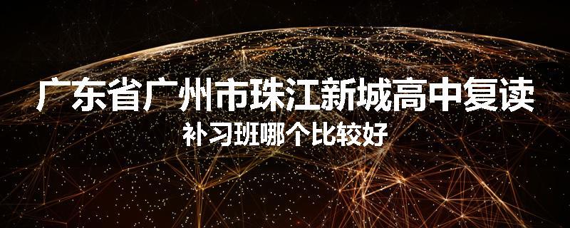 广东省广州市珠江新城高中复读补习班哪个比较好