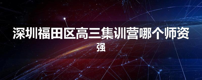 深圳福田区高三集训营哪个师资强
