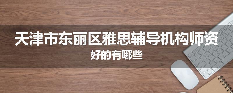 天津市东丽区雅思辅导机构师资好的有哪些
