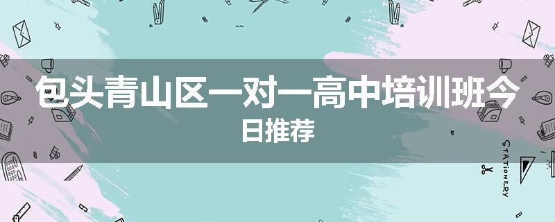 包头青山区一对一高中培训班今日推荐