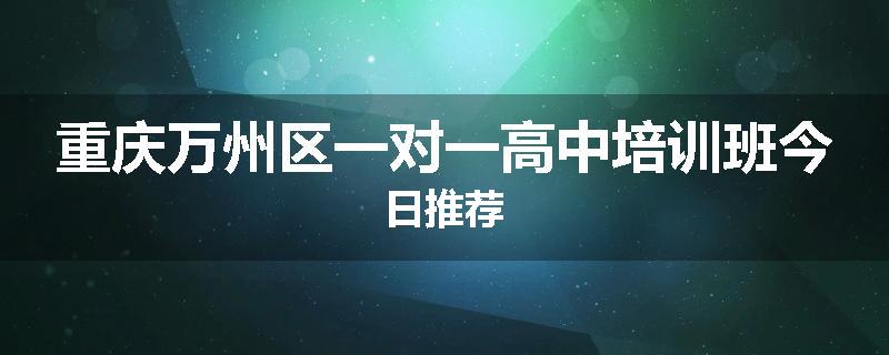 重庆万州区一对一高中培训班今日推荐