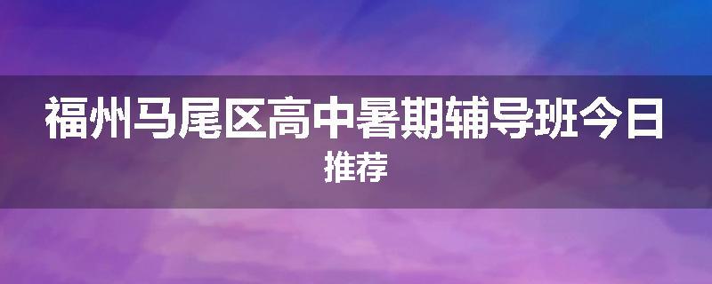 福州马尾区高中暑期辅导班今日推荐