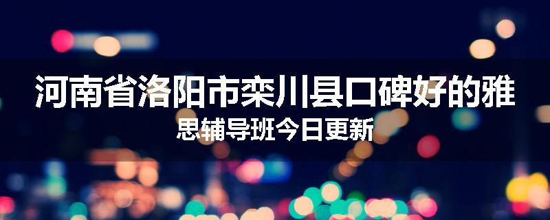 河南省洛阳市栾川县口碑好的雅思辅导班今日更新