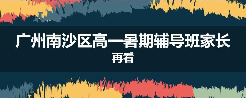 广州南沙区高一暑期辅导班家长再看