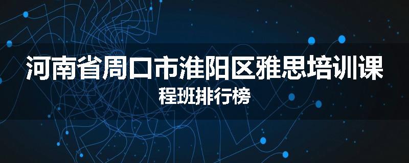 河南省周口市淮阳区雅思培训课程班排行榜