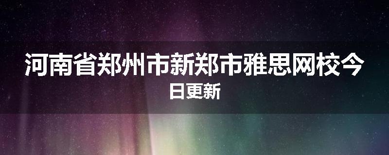 河南省郑州市新郑市雅思网校今日更新