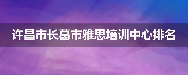 许昌市长葛市雅思培训中心排名