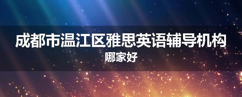 成都市温江区雅思英语辅导机构哪家好