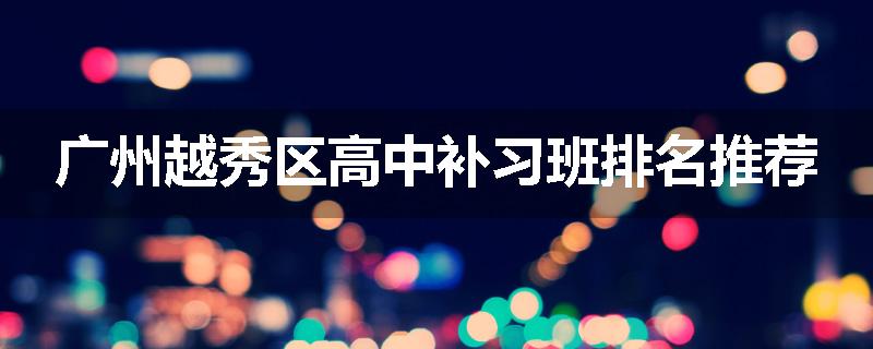 广州越秀区高中补习班排名推荐