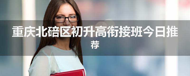 重庆北碚区初升高衔接班今日推荐
