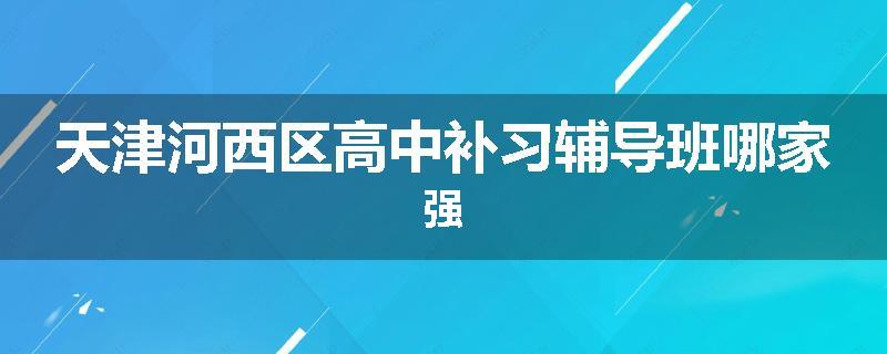 天津河西区高中补习辅导班哪家强
