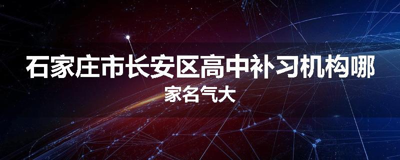 石家庄市长安区高中补习机构哪家名气大