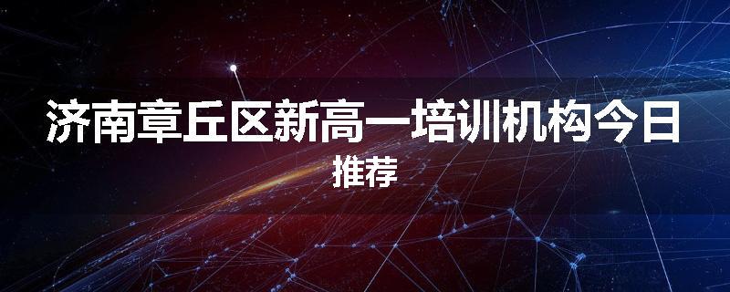 济南章丘区新高一培训机构今日推荐