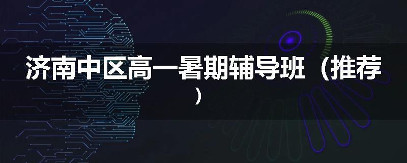 济南中区高一暑期辅导班（推荐）