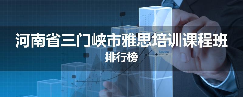 河南省三门峡市雅思培训课程班排行榜