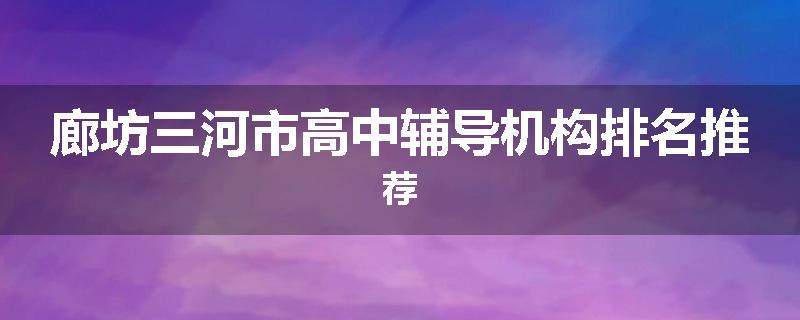廊坊三河市高中辅导机构排名推荐