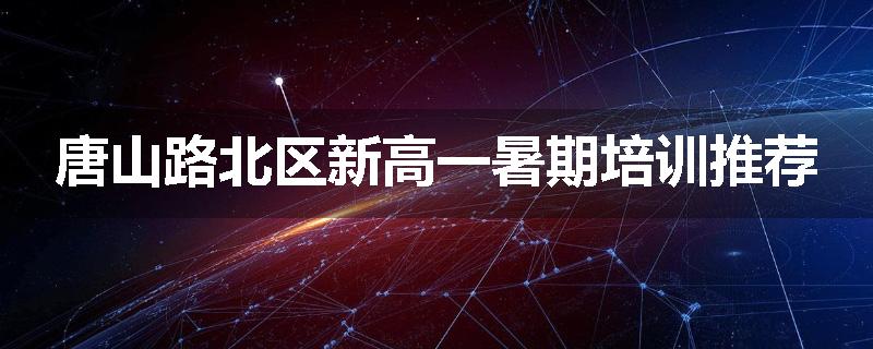 唐山路北区新高一暑期培训推荐