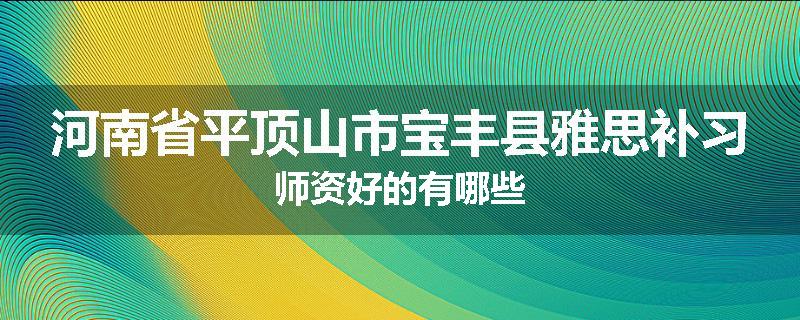 河南省平顶山市宝丰县雅思补习师资好的有哪些