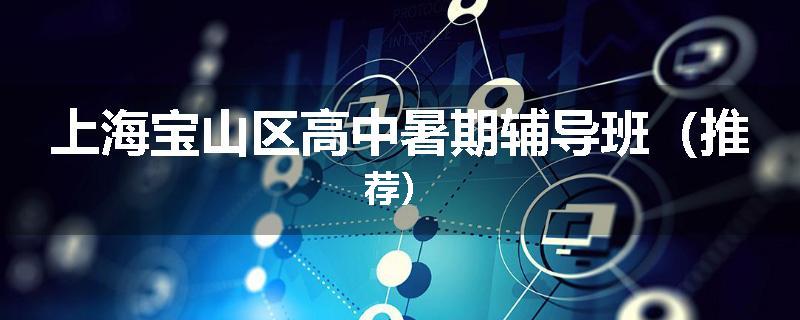 上海宝山区高中暑期辅导班（推荐）