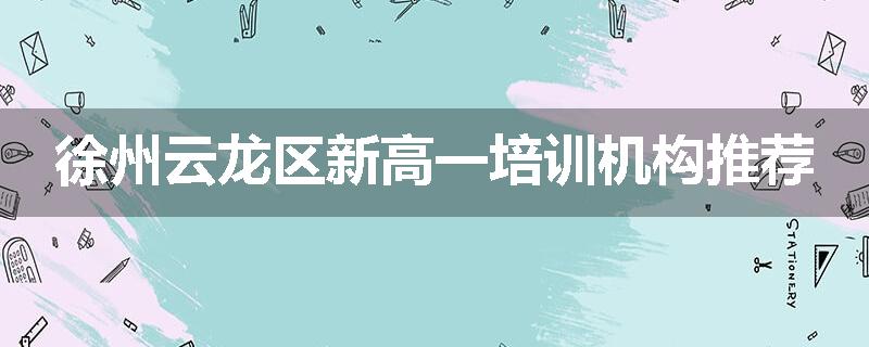 徐州云龙区新高一培训机构推荐