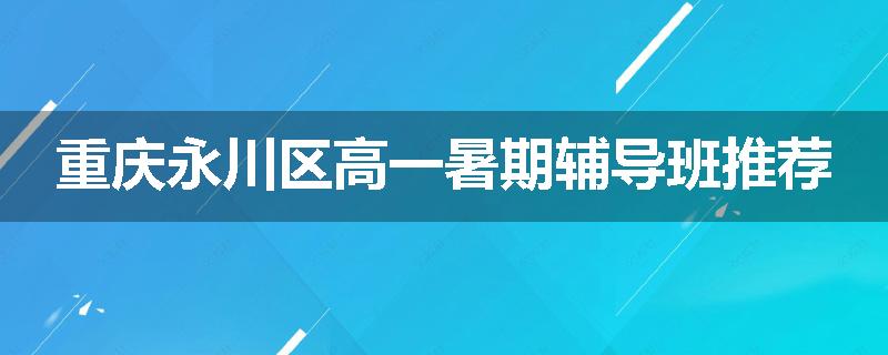 重庆永川区高一暑期辅导班推荐