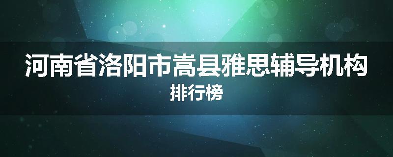 河南省洛阳市嵩县雅思辅导机构排行榜