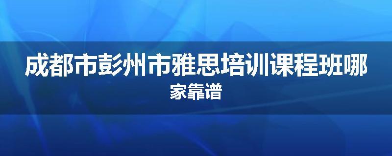 成都市彭州市雅思培训课程班哪家靠谱