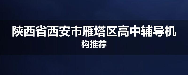 陕西省西安市雁塔区高中辅导机构推荐